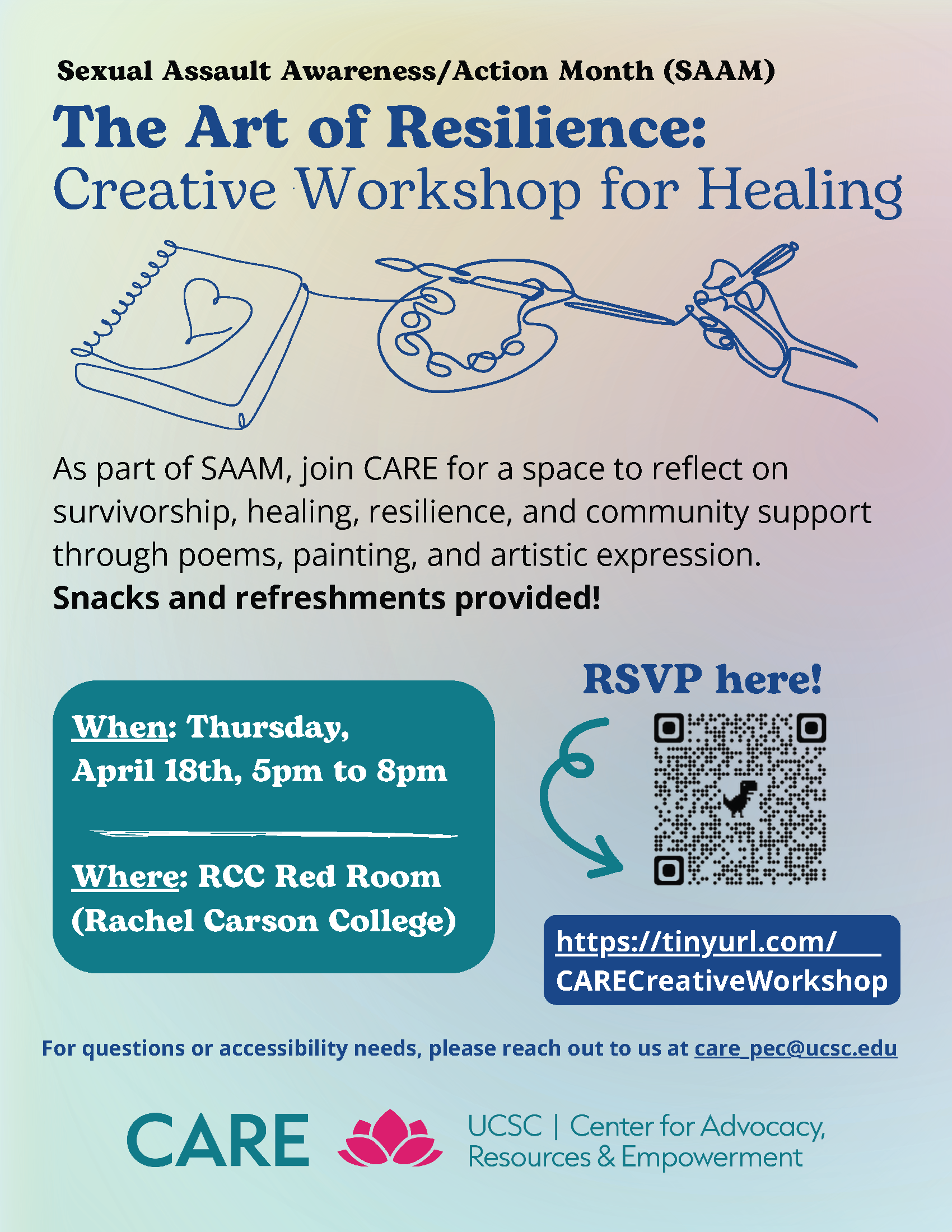"As part of SAAM, join us Thursday, April 18th from 5-8pm at the Red Room in Rachel Carson College for a space to reflect on survivorship, healing, resilience, and community support through poems, painting, and artistic expression. Snacks and refreshments provided!   Please RSVP at tinyurl.com/CARECreativeWorkshop. Please reach out to us at care_pec@ucsc.edu for any questions, accommodation requests, or accessibility needs."