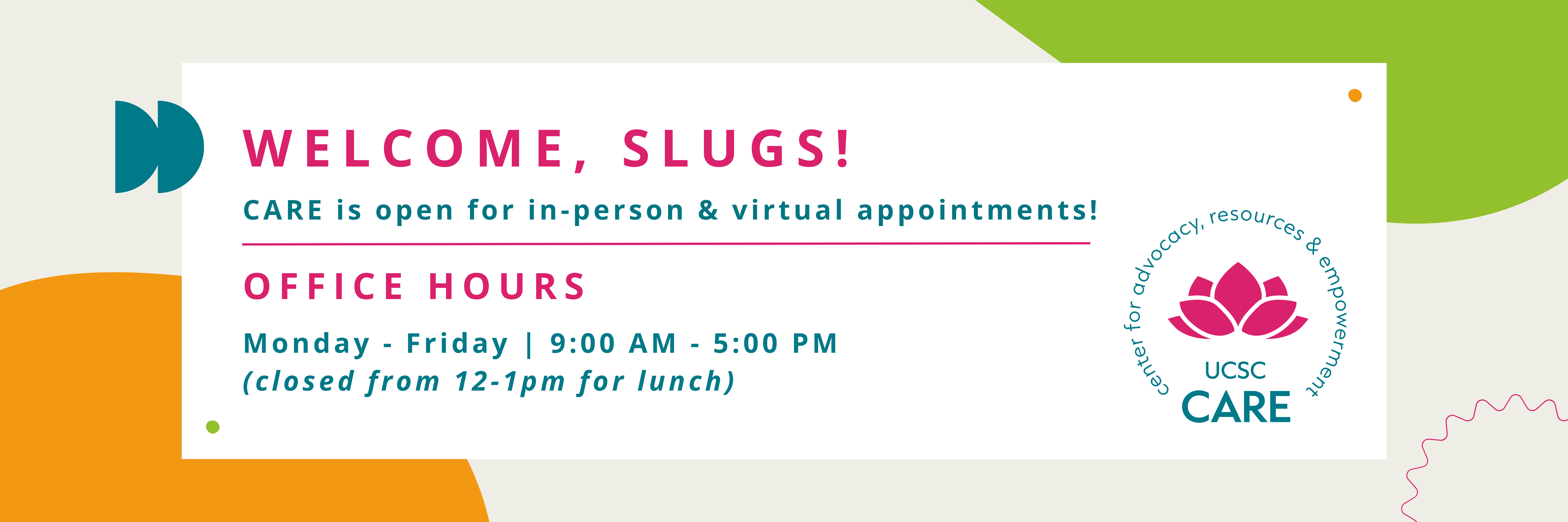 Welcome, Slugs! CARE is open for in-person and virtual appointments! Office Hours: Monday through Friday, 9 AM to 4PM (closed from 12 to 1PM for lunch)